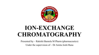ION-EXCHANGE
CHROMATOGRAPHY
Presented by – Rakshit Bamola M Pharm (pharmaceutics)
Under the supervision of – Dr Amita Joshi Rana
 
