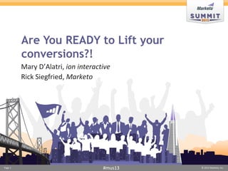 Are You READY to Lift your
         conversions?!
         Mary D’Alatri, ion interactive
         Rick Siegfried, Marketo




Page 1                              #mus13   © 2013 Marketo, Inc.
 