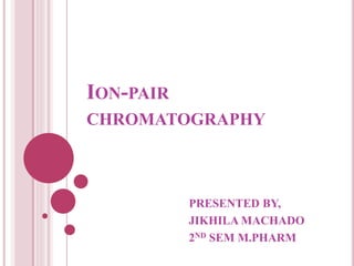 ION-PAIR
CHROMATOGRAPHY
PRESENTED BY,
JIKHILA MACHADO
2ND SEM M.PHARM
 
