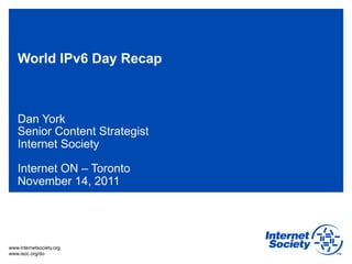 World IPv6 Day Recap



   Dan York
   Senior Content Strategist
   Internet Society

   Internet ON – Toronto
   November 14, 2011




www.internetsociety.org
www.isoc.org/do
 