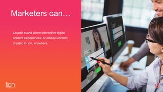 Marketers can…
Launch stand-alone interactive digital
content experiences, or embed content
created in ion, anywhere.
 