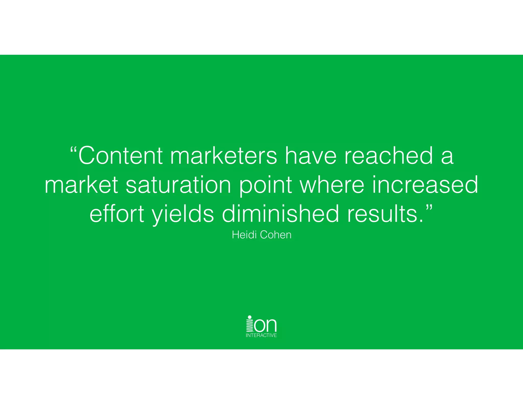 “Content marketers have reached a
market saturation point where increased
effort yields diminished results.”  
Heidi Cohen
 