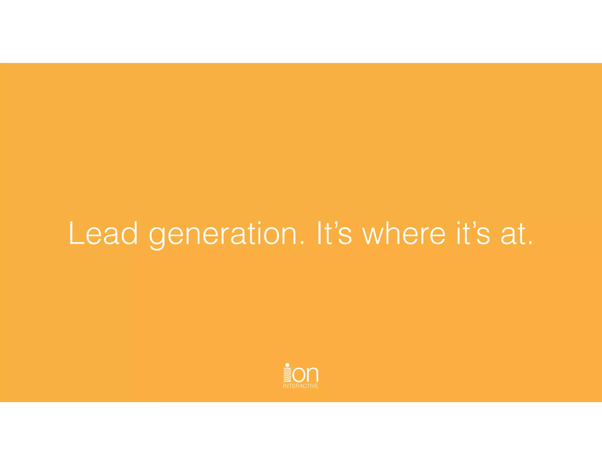 Lead generation. It’s where it’s at.
 