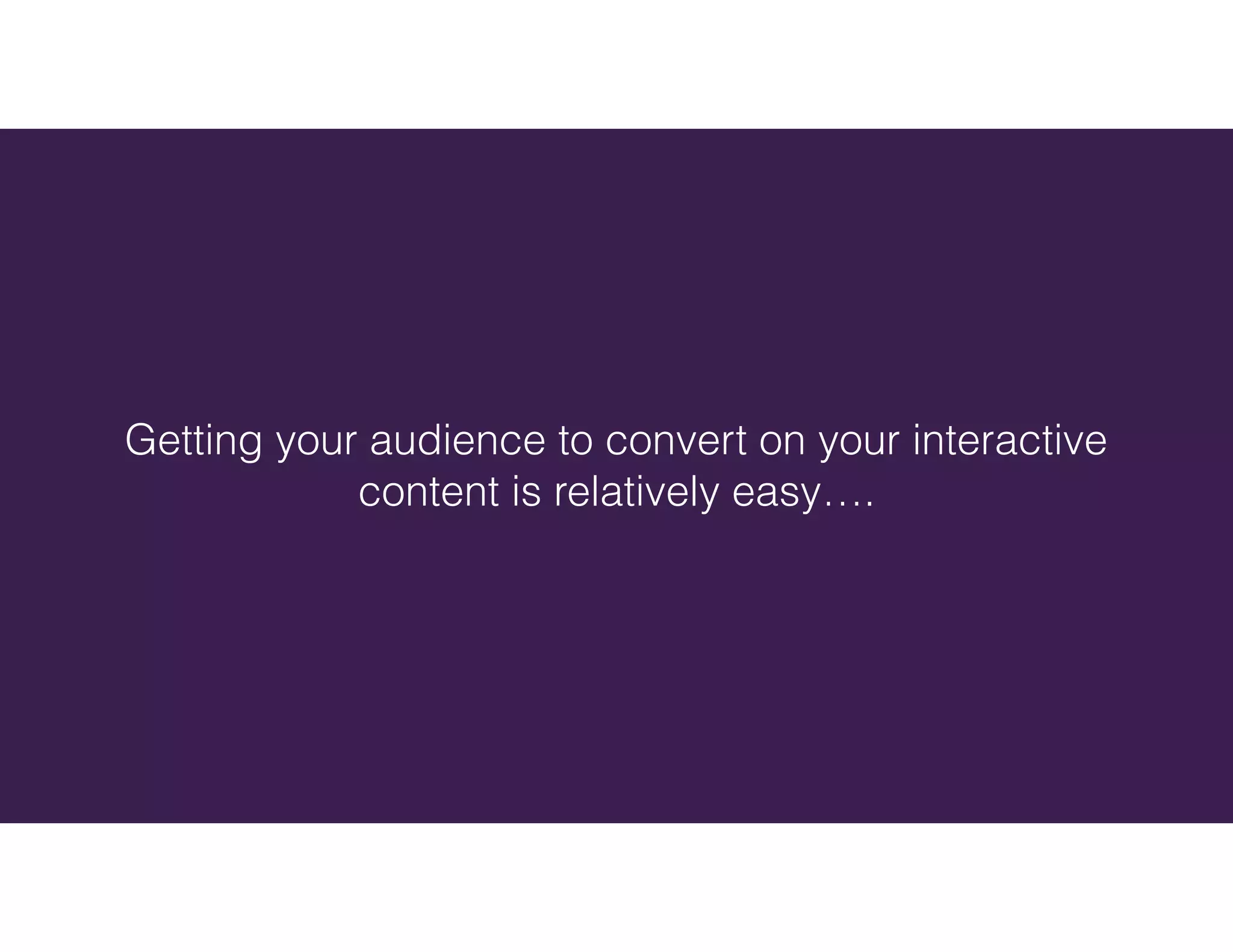 Getting your audience to convert on your interactive
content is relatively easy….
 