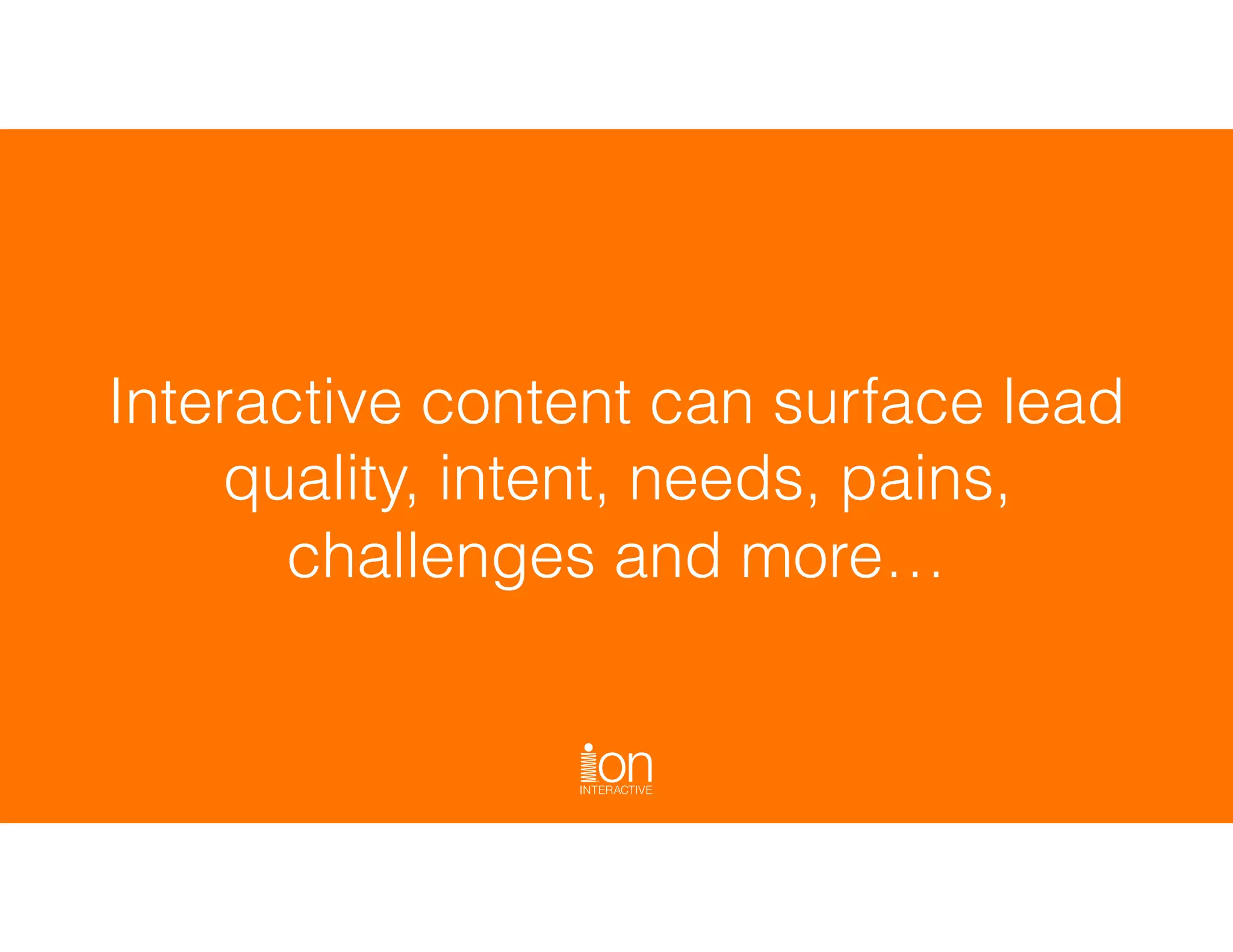 Interactive content can surface lead
quality, intent, needs, pains,
challenges and more…
 