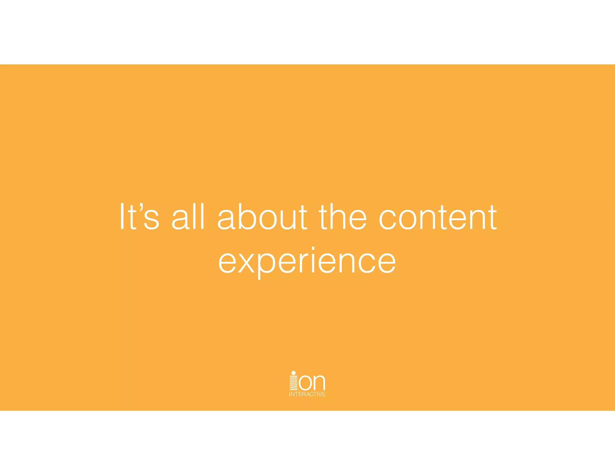 It’s all about the content
experience
 