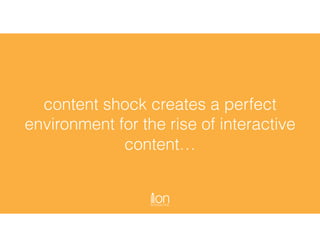 content shock creates a perfect
environment for the rise of interactive
content…
 