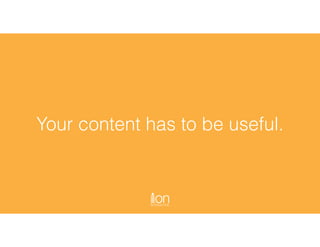 Your content has to be useful.
 