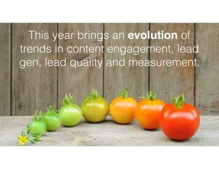 This year brings an evolution of
trends in content engagement, lead
gen, lead quality and measurement.
 