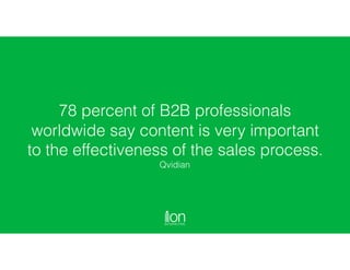 78 percent of B2B professionals
worldwide say content is very important
to the effectiveness of the sales process.  
Qvidian
 