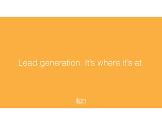 Lead generation. It’s where it’s at.
 