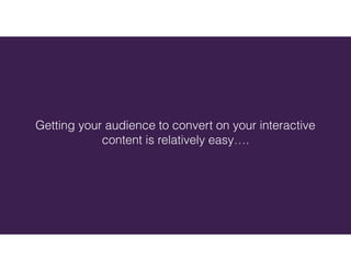 Getting your audience to convert on your interactive
content is relatively easy….
 