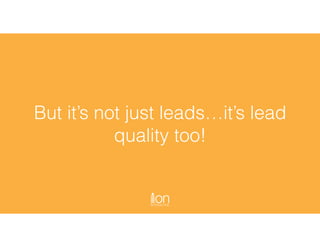 But it’s not just leads…it’s lead
quality too!
 