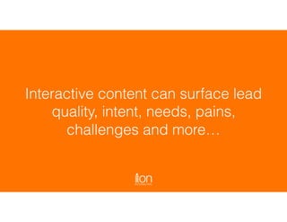 Interactive content can surface lead
quality, intent, needs, pains,
challenges and more…
 