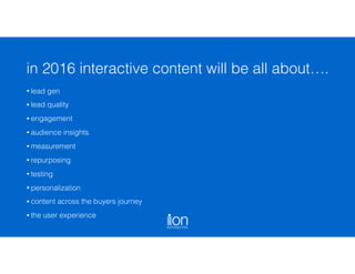 • lead gen
• lead quality
• engagement
• audience insights
• measurement
• repurposing
• testing
• personalization
• content across the buyers journey
• the user experience
in 2016 interactive content will be all about….
 