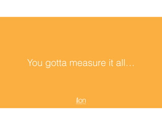 You gotta measure it all…
 