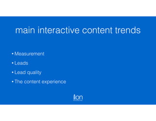 • Measurement
• Leads
• Lead quality
• The content experience
main interactive content trends
 