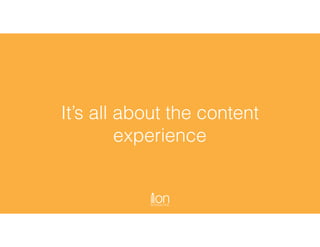 It’s all about the content
experience
 