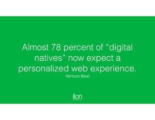 Almost 78 percent of “digital
natives” now expect a
personalized web experience.
Venture Beat
 