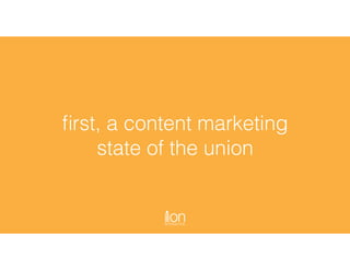 ﬁrst, a content marketing
state of the union
 