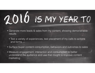• Generate more leads & sales from my content, showing demonstrable
results
• Test a variety of experiences, test placement of my calls to actions
and forms
• Surface buyer content consumption, behaviors and outcomes to sales
• Measure engagement, interaction and consumption to better
understand the audience and use that insight to improve content
marketing
 