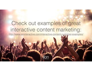 Check out examples of great
interactive content marketing:
http://www.ioninteractive.com/interactive-content-customer-examples/
 