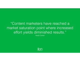 “Content marketers have reached a
market saturation point where increased
effort yields diminished results.”  
Heidi Cohen
 