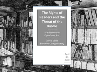 April 30, 2010 The Rights of Readers and the Threat of the Kindle ------------ Matthew Goins Openflows, Inc. Alycia Sellie Brooklyn College Library 
