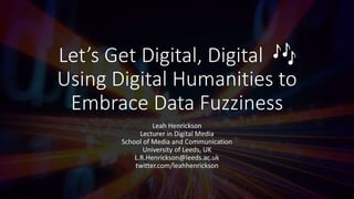Let’s Get Digital, Digital 🎶
Using Digital Humanities to
Embrace Data Fuzziness
Leah Henrickson
Lecturer in Digital Media
School of Media and Communication
University of Leeds, UK
L.R.Henrickson@leeds.ac.uk
twitter.com/leahhenrickson
 