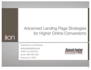Advanced Landing Page Strategies
        for Higher Online Conversions

Presented by ion interactive
www.ioninteractive.com
twitter: ion_interactive
phone: 888-466-4332
February 25, 2009




                                        1
 
