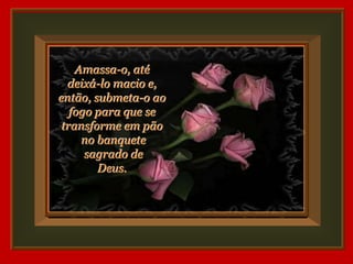 Amassa-o, até
  deixá-lo macio e,
então, submeta-o ao
   fogo para que se
 transforme em pão
     no banquete
      sagrado de
        Deus.
 