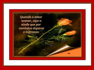 Quando o amor
  acenar, siga-o
  ainda que por
caminhos ásperos
   e íngremes.
 