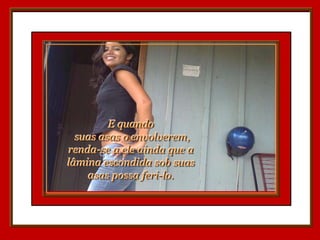 E quando
  suas asas o envolverem,
renda-se a ele ainda que a
lâmina escondida sob suas
    asas possa feri-lo.
 