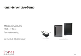 1/16
ionas-Server Live-Demo
Mittwoch, den 29.05.2015
11:00 – 12:00 Uhr
Teamviewer-Meeting
mit Christoph Dyllick-Brenzinger Ionas-Server Home Ionas-Server Small Business
 
