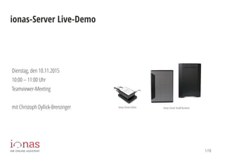 1/18
ionas-Server Live-Demo
Dienstag, den 10.11.2015
10:00 – 11:00 Uhr
Teamviewer-Meeting
mit Christoph Dyllick-Brenzinger Ionas-ServerHome Ionas-ServerSmall Business
 