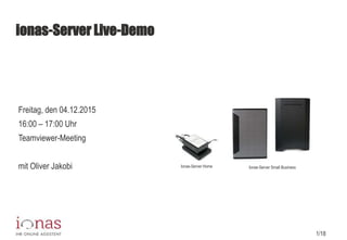 1/18
ionas-Server Live-Demo
Freitag, den 04.12.2015
16:00 – 17:00 Uhr
Teamviewer-Meeting
mit Oliver Jakobi Ionas-Server Home Ionas-Server Small Business
 