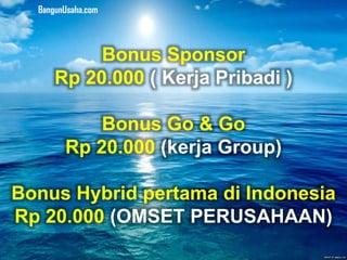 Bonus Sponsor
Rp 20.000 ( Kerja Pribadi )
Bonus Go & Go
Rp 20.000 (kerja Group)
Bonus Hybrid pertama di Indonesia
Rp 20.000 (OMSET PERUSAHAAN)
BangunUsaha.com
 