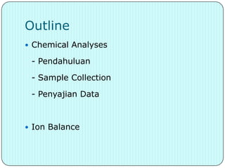 Outline
 Chemical Analyses

 - Pendahuluan

 - Sample Collection

 - Penyajian Data



 Ion Balance
 