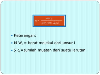  Keterangan:

 M Wi = berat molekul dari unsur i

 ∑ ci = jumlah muatan dari suatu larutan
 