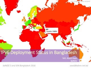 Case Study of IPv6 Deployment in Bangladesh
http://stats.labs.apnic.net/ipv6/
bdNOG 5 and ION Bangladesh 2016
Md. Abdul Awal
BdREN
awal@bdren.net.bd
 