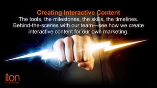 Creating Interactive Content
The tools, the milestones, the skills, the timelines.
Behind-the-scenes with our team—see how we create
interactive content for our own marketing.
 