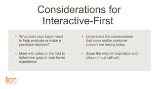 • What does your buyer need  
to help evaluate or make a  
purchase decision?
• Meet with sales or the field to  
determin...