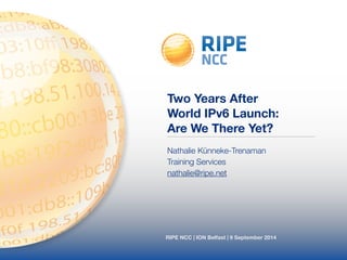 Two Years After 
World IPv6 Launch: 
Are We There Yet? 
Nathalie Künneke-Trenaman 
Training Services 
nathalie@ripe.net 
RIPE NCC | ION Belfast | 9 September 2014 
 