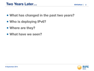 Two Years Later… ION Belfast | 
• What has changed in the past two years? 
• Who is deploying IPv6? 
• Where are they? 
• What have we seen? 
9 September 2014 
3 
 