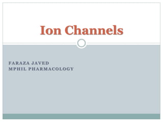 Ion Channels 
FARAZA JAVED 
MPHIL PHARMACOLOGY 
 