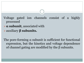 Voltage gated ion channels consist of a highly 
processed 
 α subunit, associated with 
 auxiliary β subunits. 
The pore-forming α subunit is sufficient for functional 
expression, but the kinetics and voltage dependence 
of channel gating are modified by the β subunits. 
 