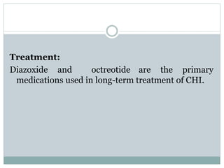Treatment: 
Diazoxide and octreotide are the primary 
medications used in long-term treatment of CHI. 
 