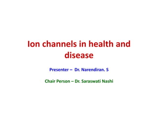 Ion channels in health and
disease
Presenter – Dr. Narendiran. S
Chair Person – Dr. Saraswati Nashi
 