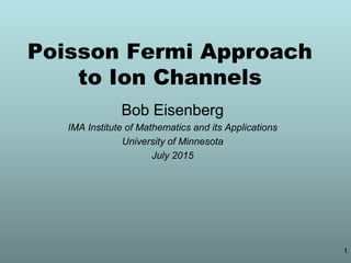 Poisson Fermi Approach
to Ion Channels
Bob Eisenberg
IMA Institute of Mathematics and its Applications
University of Minnesota
July 2015
1
 