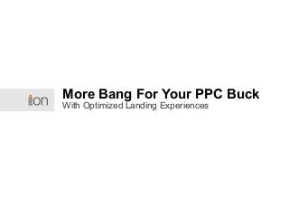 With Optimized Landing Experiences
More Bang For Your PPC Buck
 